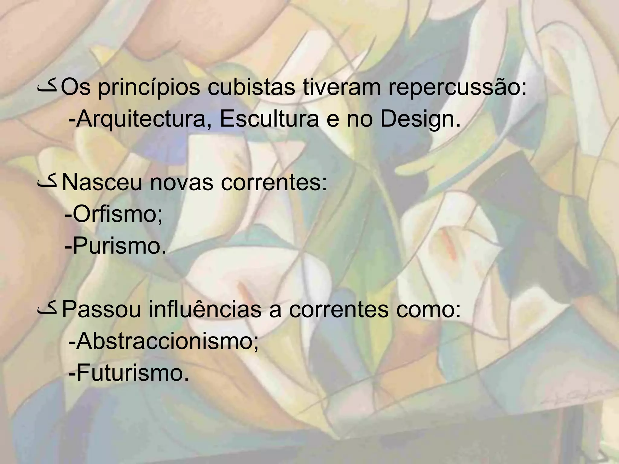 ‫ ک‬Os princípios cubistas tiveram repercussão:
  -Arquitectura, Escultura e no Design.

‫ ک‬Nasceu novas correntes:
  -Orfismo;
  -Purismo.

‫ ک‬Passou influências a correntes como:
  -Abstraccionismo;
  -Futurismo.
 