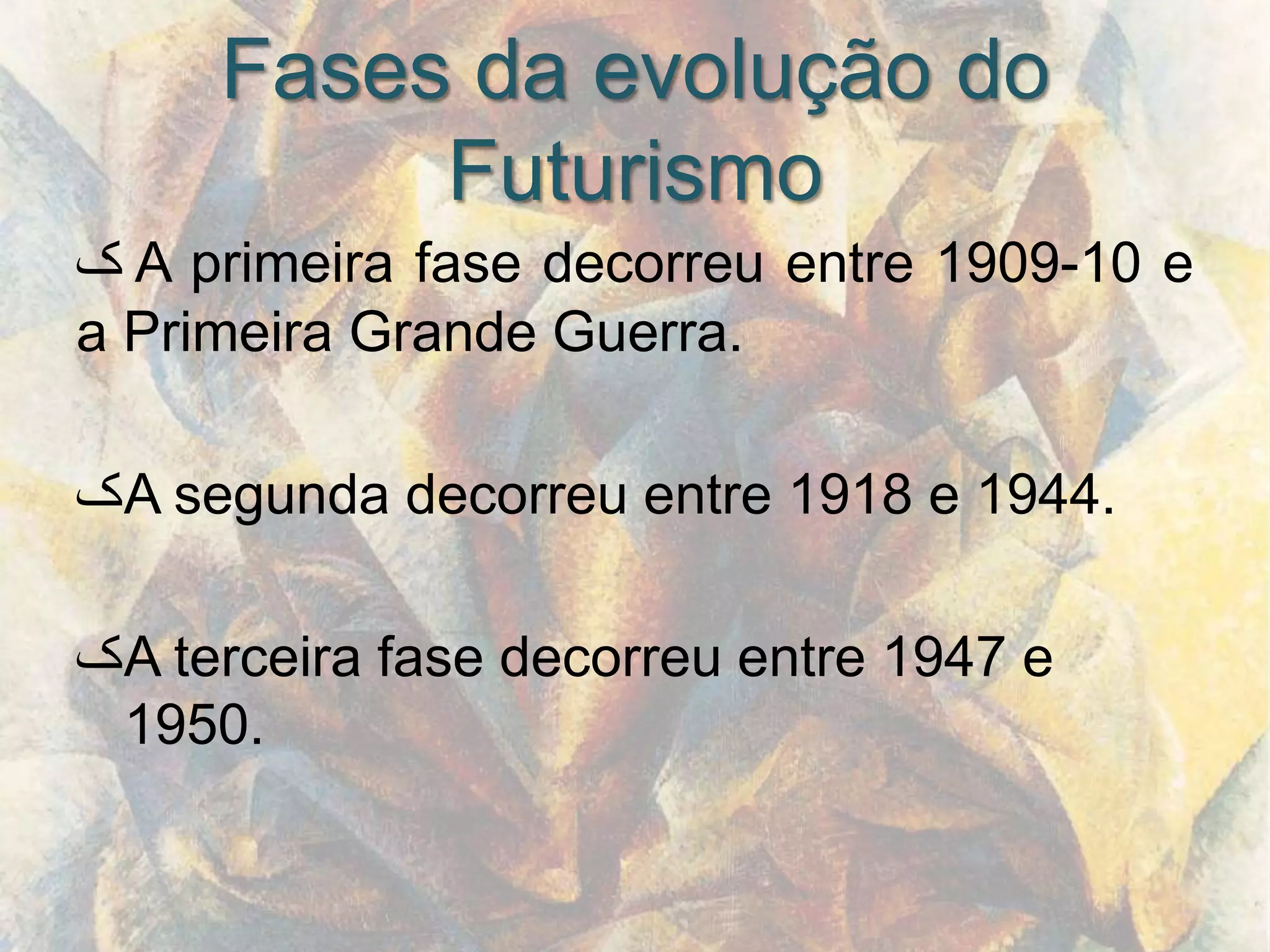 Fases da evolução do
          Futurismo
‫ ک‬A primeira fase decorreu entre 1909-10 e
a Primeira Grande Guerra.

‫ک‬A segunda decorreu entre 1918 e 1944.

‫ک‬A terceira fase decorreu entre 1947 e
 1950.
 