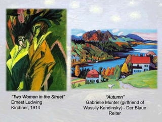 “Two Women in the Street”              “Autumn”
Ernest Ludwing               Gabrielle Munter (girlfriend of
Kirchner, 1914              Wassily Kandinsky) - Der Blaue
                                         Reiter
 