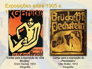 Exposições entre 1905 e
1913




“Cartaz para a exposição do «Die   “Cartaz para a exposição do
            Brucke»”                      «Perchstein»”
       Erich Heckel, 1910               Otto Muller, 1912
            Xilografia                      Xilografia
 