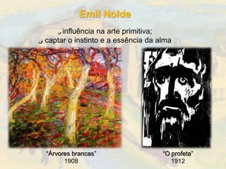 Emil Nolde
     ‫ ﯽ‬influência  na arte primitiva;
‫ ﯽ‬captar o instinto e a essência da alma
                 humana.




  “Árvores brancas”                  “O profeta”
        1908                            1912
 