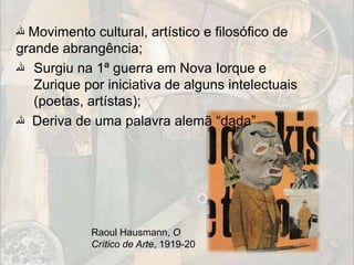 ‫ ﷲ‬Movimento cultural, artístico e filosófico de
grande abrangência;
‫ ﷲ‬Surgiu na 1ª guerra em Nova Iorque e
   Zurique por iniciativa de alguns intelectuais
   (poetas, artístas);
‫ ﷲ‬Deriva de uma palavra alemã “dada”




            Raoul Hausmann, O
            Crítico de Arte, 1919-20
 