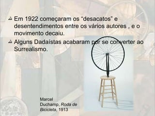‫ ﷲ‬Em 1922 começaram os “desacatos” e
  desentendimentos entre os vários autores , e o
  movimento decaiu.
‫ ﷲ‬Alguns Dadaístas acabaram por se converter ao
  Surrealismo.




           Marcel
           Duchamp, Roda de
           Bicicleta, 1913
 