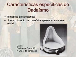Características específicas do
            Dadaísmo
‫ ﷲ‬Temáticas provocatórias;
‫ ﷲ‬Uma exploração de conteúdos aparentemente sem
  sentido.




         Marcel
         Duchamp, Fonte,191
         7, urinol de porcelana
 