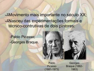 ‫ک‬Movimento mais importante no século XX;
‫ک‬Nasceu das experimentações formais e
 técnico-contrutivas de dois pintores:

  -Pablo Picasso;
  -Georges Braque.




                        Pablo        Georges
                       Picasso     Braque (1882-
                     (1881-1973)       1963)
 