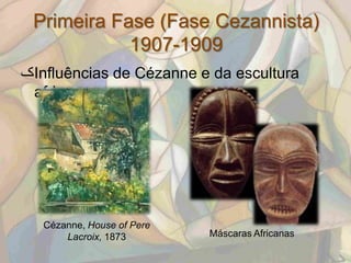 Primeira Fase (Fase Cezannista)
            1907-1909
‫ک‬Influências de Cézanne e da escultura
 africana;




   Cézanne, House of Pere
       Lacroix, 1873        Máscaras Africanas
 