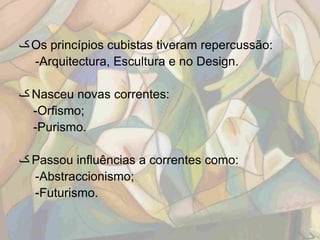 ‫ ک‬Os princípios cubistas tiveram repercussão:
  -Arquitectura, Escultura e no Design.

‫ ک‬Nasceu novas correntes:
  -Orfismo;
  -Purismo.

‫ ک‬Passou influências a correntes como:
  -Abstraccionismo;
  -Futurismo.
 