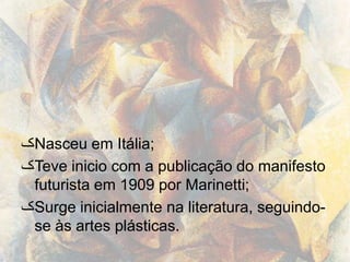 ‫ک‬Nasceu em Itália;
‫ک‬Teve inicio com a publicação do manifesto
 futurista em 1909 por Marinetti;
‫ک‬Surge inicialmente na literatura, seguindo-
 se às artes plásticas.
 