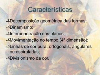 Características
‫ک‬Decomposição geométrica das formas;
‫ک‬Dinamismo;
‫ک‬Interpenetração dos planos;
‫ک‬Movimentação no tempo (4º dimensão);
‫ک‬Linhas de cor pura, ortogonais, angulares
 ou espiraladas;
‫ک‬Divisionismo da cor.
 