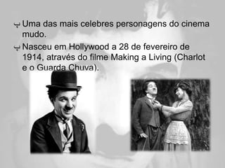 ‫ ﭖ‬Uma das mais celebres personagens do cinema
  mudo.
‫ ﭖ‬Nasceu em Hollywood a 28 de fevereiro de
  1914, através do filme Making a Living (Charlot
  e o Guarda Chuva).
 