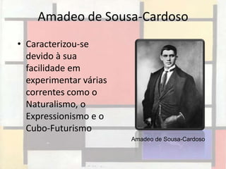 Amadeo de Sousa-Cardoso
• Caracterizou-se
  devido à sua
  facilidade em
  experimentar várias
  correntes como o
  Naturalismo, o
  Expressionismo e o
  Cubo-Futurismo
                        Amadeo de Sousa-Cardoso
 