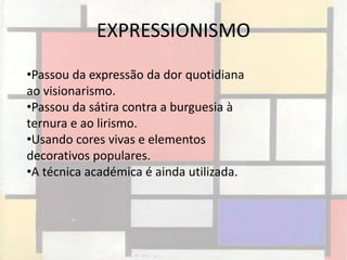 EXPRESSIONISMO
•Passou da expressão da dor quotidiana
ao visionarismo.
•Passou da sátira contra a burguesia à
ternura e ao lirismo.
•Usando cores vivas e elementos
decorativos populares.
•A técnica académica é ainda utilizada.
 