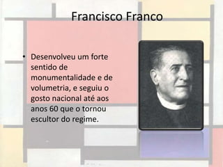 Francisco Franco

• Desenvolveu um forte
  sentido de
  monumentalidade e de
  volumetria, e seguiu o
  gosto nacional até aos
  anos 60 que o tornou
  escultor do regime.
 