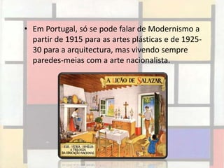 • Em Portugal, só se pode falar de Modernismo a
  partir de 1915 para as artes plásticas e de 1925-
  30 para a arquitectura, mas vivendo sempre
  paredes-meias com a arte nacionalista.
 