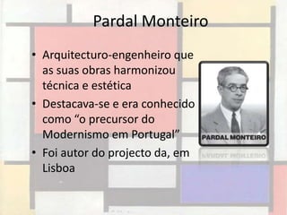 Pardal Monteiro
• Arquitecturo-engenheiro que
  as suas obras harmonizou
  técnica e estética
• Destacava-se e era conhecido
  como “o precursor do
  Modernismo em Portugal”
• Foi autor do projecto da, em
  Lisboa
 