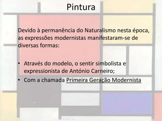 Pintura

Devido à permanência do Naturalismo nesta época,
as expressões modernistas manifestaram-se de
diversas formas:

• Através do modelo, o sentir simbolista e
  expressionista de António Carneiro;
• Com a chamada Primeira Geração Modernista
 