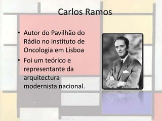 Carlos Ramos

• Autor do Pavilhão do
  Rádio no instituto de
  Oncologia em Lisboa
• Foi um teórico e
  representante da
  arquitectura
  modernista nacional.
 