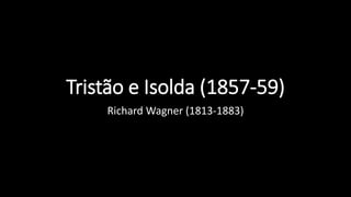 Tristão e Isolda (1857-59)
Richard Wagner (1813-1883)
 