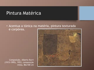 Pintura Matérica
• Acentua a tónica na matéria, pintura texturada
e corpórea.
Composição, Alberto Burri
(1915-1995), 1953, composição
mista, 86x100 cm
 