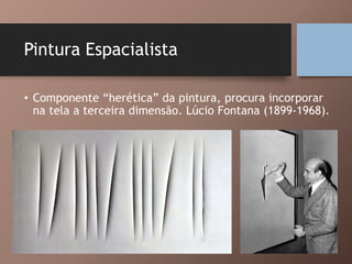 Pintura Espacialista
• Componente “herética” da pintura, procura incorporar
na tela a terceira dimensão. Lúcio Fontana (1899-1968).
 