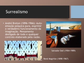Surrealismo
• André Breton (1896-1966): Auto-
emoção psíquica pura, exprimir
o verdadeiro funcionamento da
imaginação. Pensamento
desligado de todo e qualquer
controlo elaborado pela razão.
Salvador Dalí (1904-1989)
René Magritte (1898–1967)
 