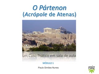 Paulo Simões Nunes
O Pártenon
(Acrópole de Atenas)
um Caso Prático em sala de aula
MÓDULO 1
 
