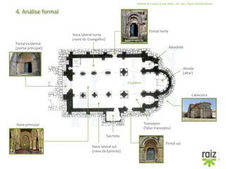 História da Cultura e das Artes | 10.º ano | Paulo Simões Nunes
4. Análise formal
7
Portal ocidental
(portal principal)
Nave principal
Nave lateral norte
(nave do Evangelho)
Nave lateral sul
(nave da Epístola)
Cabeceira
Portal norte
Abside
(altar)
Absidíola
Cruzeiro
Sacristia
Transepto
(falso transepto)
Portal sul
 