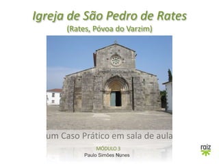 Paulo Simões Nunes
Igreja de São Pedro de Rates
(Rates, Póvoa do Varzim)
um Caso Prático em sala de aula
MÓDULO 3
 