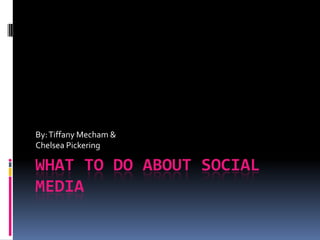 What To Do About Social Media By: Tiffany Mecham & Chelsea Pickering 