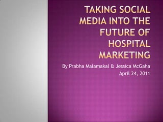 Taking Social Media into the future of Hospital marketing By Prabha Malamakal & Jessica McGaha April 24, 2011 