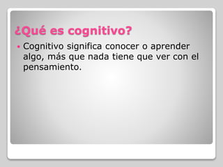 ¿Qué es cognitivo?
 Cognitivo significa conocer o aprender
algo, más que nada tiene que ver con el
pensamiento.
 