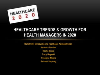 HCAD 600: Introduction to Healthcare Administration
Veronica Gordon
Roché Sisco
Tracy Mayeski
Tiyanjana Mbaya
Salamat Sarpong
HEALTHCARE TRENDS & GROWTH FOR
HEALTH MANAGERS IN 2020
 