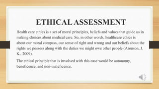 ETHICALASSESSMENT
Health care ethics is a set of moral principles, beliefs and values that guide us in
making choices abou...