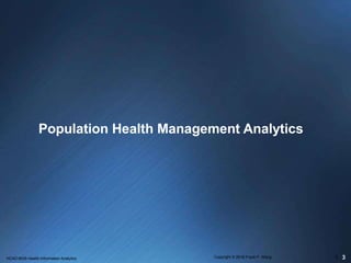 Population Health Management Analytics
3HCAD 6635 Health Information Analytics Copyright © 2016 Frank F. Wang 1
 