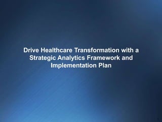 Drive Healthcare Transformation with a
Strategic Analytics Framework and
Implementation Plan
1
 