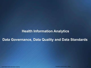 Health Information Analytics
Data Governance, Data Quality and Data Standards
HCAD 6635 Health Information Analytics Copyright © 2016 Frank F. Wang 1
 