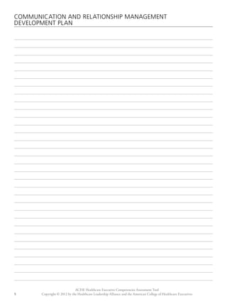 COMMUNICATION AND RELATIONS HIP MANAGEMENT 
DEVELOPMENT PLAN 
ACHE Healthcare Executive Competencies Assessment Tool 
Copyright © 2012 by the Healthcare Leadership Alliance and the American College o 5 f Healthcare Executives 
 