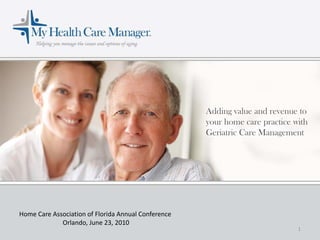 Adding value and revenue to
                                                     your home care practice with
                                                     Geriatric Care Management




Home Care Association of Florida Annual Conference
             Orlando, June 23, 2010
                                                                              1
 