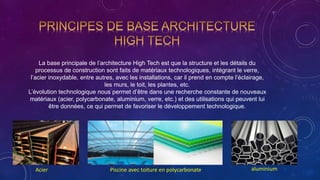 La base principale de l’architecture High Tech est que la structure et les détails du
processus de construction sont faits de matériaux technologiques, intégrant le verre,
l’acier inoxydable, entre autres, avec les installations, car il prend en compte l’éclairage,
les murs, le toit, les plantes, etc.
L’évolution technologique nous permet d’être dans une recherche constante de nouveaux
matériaux (acier, polycarbonate, aluminium, verre, etc.) et des utilisations qui peuvent lui
être données, ce qui permet de favoriser le développement technologique.
Acier Piscine avec toiture en polycarbonate aluminium
 