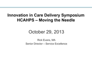 Innovation in Care Delivery Symposium
HCAHPS – Moving the Needle

October 29, 2013
Rick Evans, MA
Senior Director – Service Excellence

 