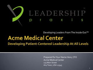 Acme Medical Center Developing Patient-Centered Leadership At All Levels Developing Leaders From The Inside Out™ 1 TM Prepared for Your Name Here, CFO Acme Medical Center 123 Main Street Any Town, USA 12345 