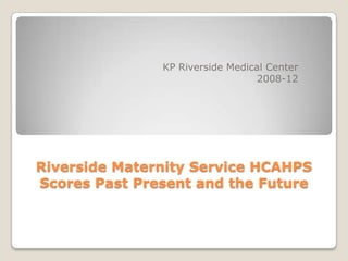 KP Riverside Medical Center
                                  2008-12




Riverside Maternity Service HCAHPS
Scores Past Present and the Future
 
