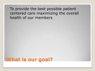    To provide the best possible patient
    centered care maximizing the overall
    health of our members




What is our goal?
 