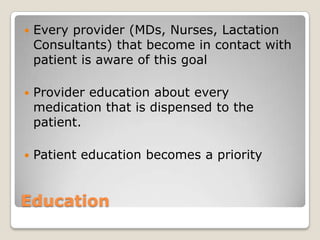    Every provider (MDs, Nurses, Lactation
    Consultants) that become in contact with
    patient is aware of this goal

   Provider education about every
    medication that is dispensed to the
    patient.

   Patient education becomes a priority


Education
 