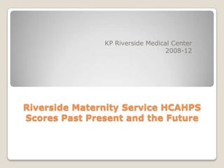 KP Riverside Medical Center
                                  2008-12




Riverside Maternity Service HCAHPS
Scores Past Present and the Future
 