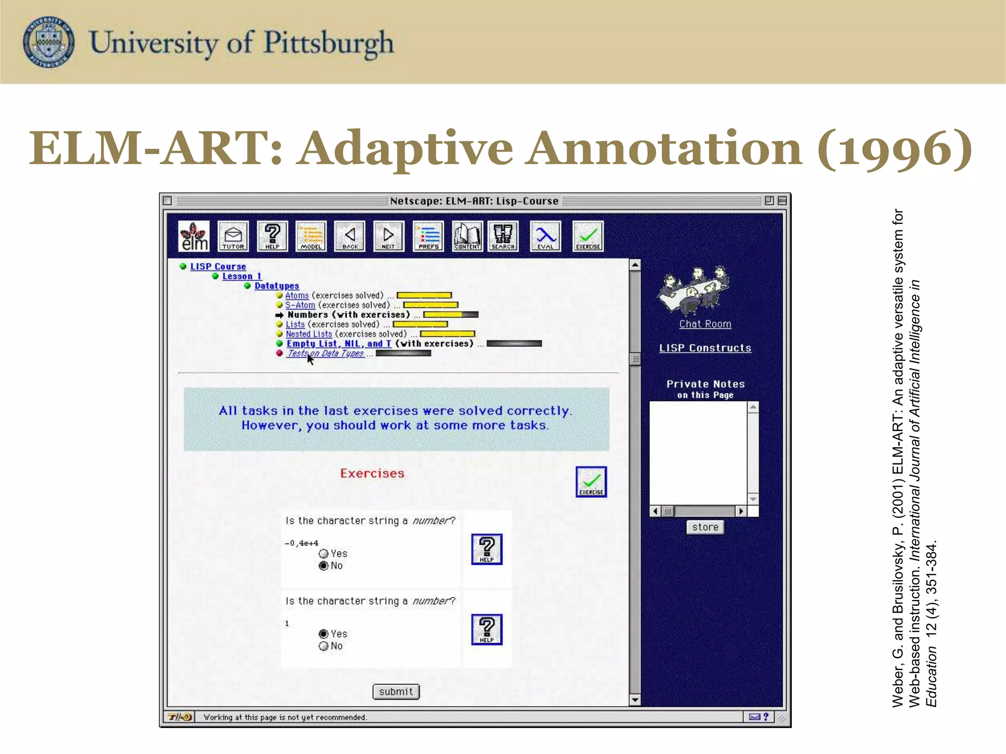 ELM-ART: Adaptive Annotation (1996)
Weber,
G.
and
Brusilovsky,
P.
(2001)
ELM-ART:
An
adaptive
versatile
system
for
Web-based
instruction.
International
Journal
of
Artificial
Intelligence
in
Education
12
(4),
351-384.
 