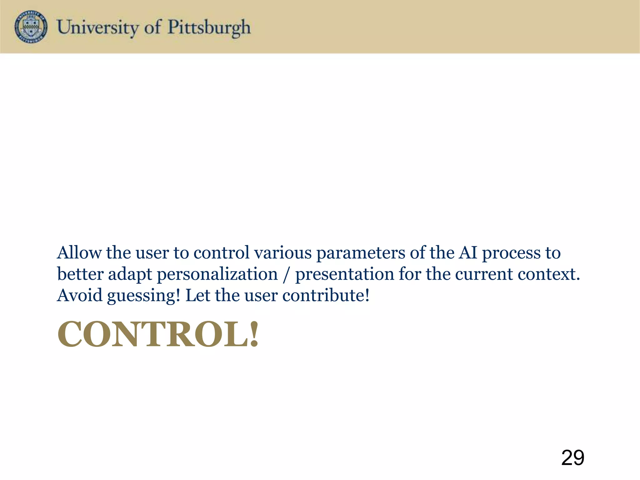 CONTROL!
Allow the user to control various parameters of the AI process to
better adapt personalization / presentation for the current context.
Avoid guessing! Let the user contribute!
29
 