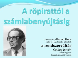 Szeminárium Kornai János
1989 és 1996 közötti írásaiból:
a rendszerváltás
Csillag István
Óbudai Egyetem
Szeged, 2014.március 13.
 