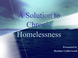 A Solution to Chronic Homelessness Presented by Heather Calderwood 
