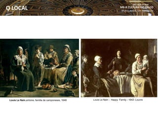 Louis Le Nain,antoine, familia de camponeses, 1648 Louis Le Nain - Happy Family - 1642- Louvre
M6-A CULTURA DO PALCO
Muitos palcos, Um espetáculo
SEC. XVII  XVIII
O LOCAL
 